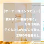 【オーナー様インタビュー】「我が家が一番落ち着く」を毎日実感。子どもたちがのびのび育つ、念願の平屋暮らし。